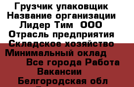 Грузчик-упаковщик › Название организации ­ Лидер Тим, ООО › Отрасль предприятия ­ Складское хозяйство › Минимальный оклад ­ 16 000 - Все города Работа » Вакансии   . Белгородская обл.,Белгород г.